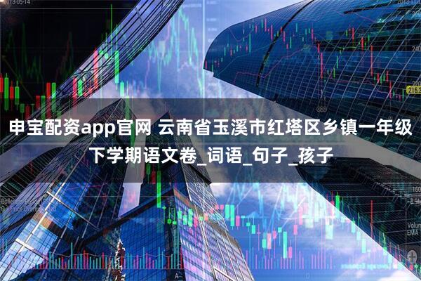 申宝配资app官网 云南省玉溪市红塔区乡镇一年级下学期语文卷_词语_句子_孩子