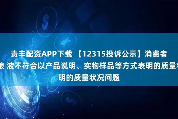 责丰配资APP下载 【12315投诉公示】消费者投诉五 粮 液不符合以产品说明、实物样品等方式表明的质量状况问题