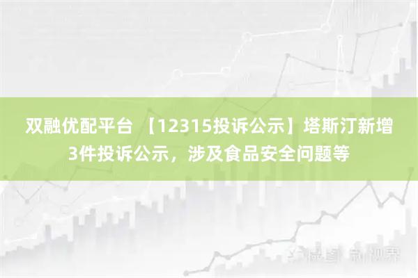 双融优配平台 【12315投诉公示】塔斯汀新增3件投诉公示，涉及食品安全问题等