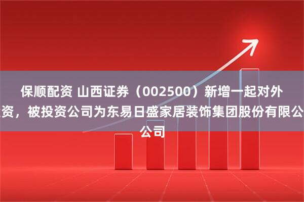 保顺配资 山西证券（002500）新增一起对外投资，被投资公司为东易日盛家居装饰集团股份有限公司