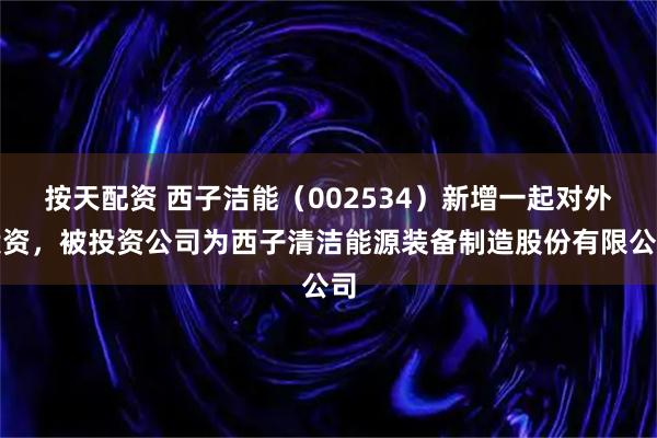 按天配资 西子洁能（002534）新增一起对外投资，被投资公司为西子清洁能源装备制造股份有限公司