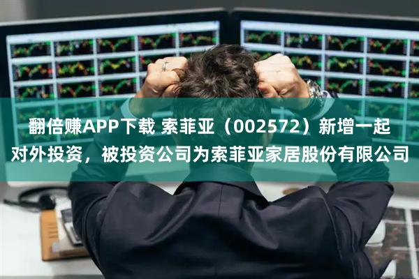 翻倍赚APP下载 索菲亚（002572）新增一起对外投资，被投资公司为索菲亚家居股份有限公司