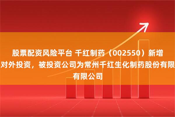 股票配资风险平台 千红制药（002550）新增一起对外投资，被投资公司为常州千红生化制药股份有限公司