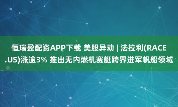 恒瑞盈配资APP下载 美股异动 | 法拉利(RACE.US)涨逾3% 推出无内燃机赛艇跨界进军帆船领域