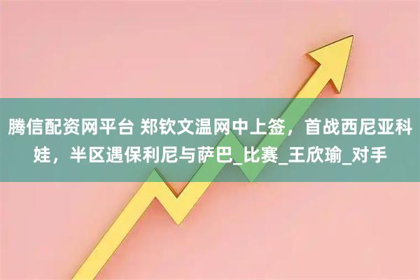 腾信配资网平台 郑钦文温网中上签，首战西尼亚科娃，半区遇保利尼与萨巴_比赛_王欣瑜_对手