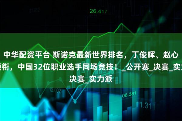 中华配资平台 斯诺克最新世界排名，丁俊晖、赵心童领衔，中国32位职业选手同场竞技！_公开赛_决赛_实力派
