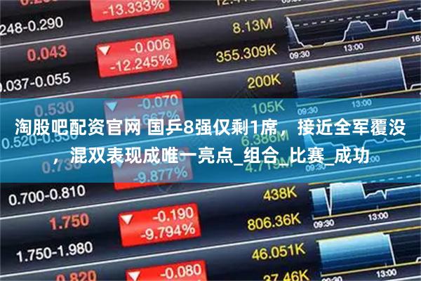 淘股吧配资官网 国乒8强仅剩1席，接近全军覆没，混双表现成唯一亮点_组合_比赛_成功