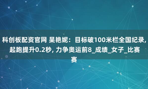 科创板配资官网 吴艳妮：目标破100米栏全国纪录, 起跑提升0.2秒, 力争奥运前8_成绩_女子_比赛