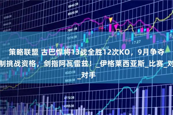 策略联盟 古巴悍将13战全胜12次KO，9月争夺强制挑战资格，剑指阿瓦雷兹！_伊格莱西亚斯_比赛_对手