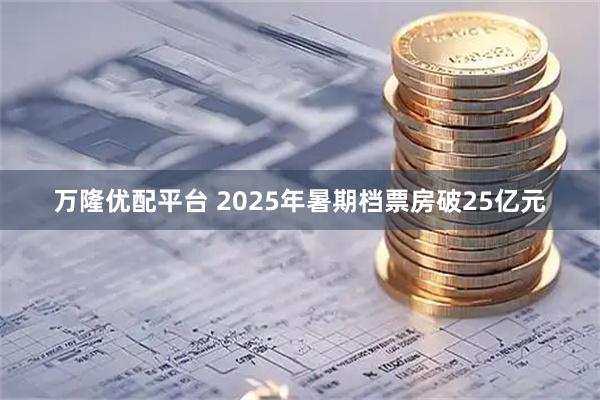 万隆优配平台 2025年暑期档票房破25亿元