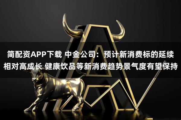 简配资APP下载 中金公司：预计新消费标的延续相对高成长 健康饮品等新消费趋势景气度有望保持