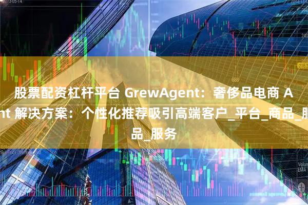 股票配资杠杆平台 GrewAgent：奢侈品电商 Agent 解决方案：个性化推荐吸引高端客户_平台_商品_服务