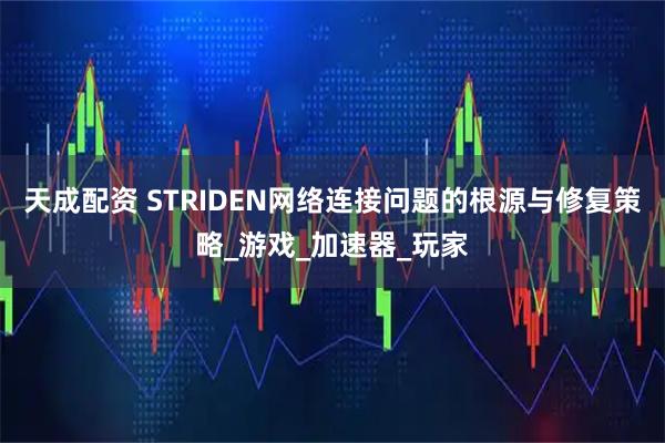 天成配资 STRIDEN网络连接问题的根源与修复策略_游戏_加速器_玩家