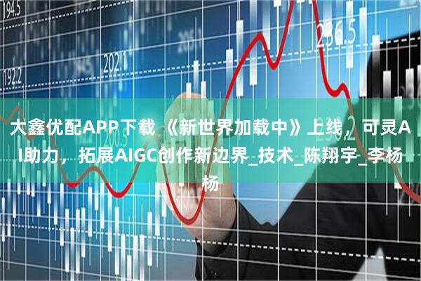 大鑫优配APP下载 《新世界加载中》上线，可灵AI助力，拓展AIGC创作新边界_技术_陈翔宇_李杨