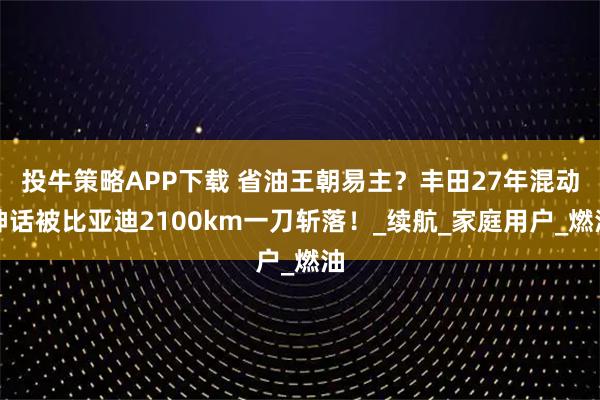 投牛策略APP下载 省油王朝易主？丰田27年混动神话被比亚迪2100km一刀斩落！_续航_家庭用户_燃油