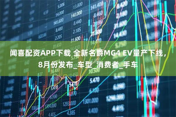 闻喜配资APP下载 全新名爵MG4 EV量产下线，8月份发布_车型_消费者_手车