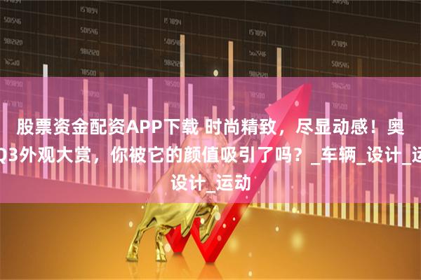 股票资金配资APP下载 时尚精致，尽显动感！奥迪Q3外观大赏，你被它的颜值吸引了吗？_车辆_设计_运动