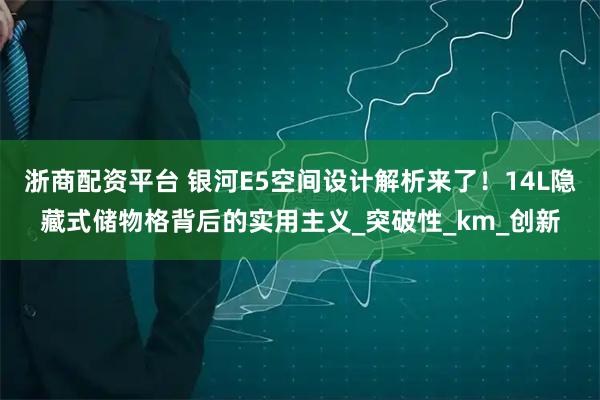 浙商配资平台 银河E5空间设计解析来了！14L隐藏式储物格背后的实用主义_突破性_km_创新