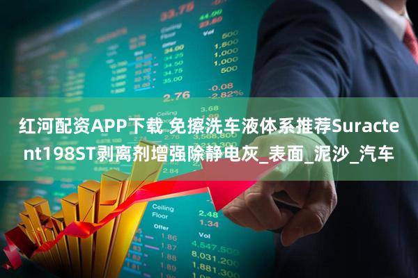 红河配资APP下载 免擦洗车液体系推荐Suractent198ST剥离剂增强除静电灰_表面_泥沙_汽车