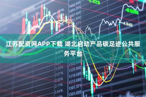 江苏配资网APP下载 湖北启动产品碳足迹公共服务平台