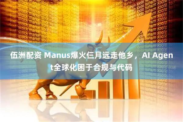 伍洲配资 Manus爆火仨月远走他乡，AI Agent全球化困于合规与代码