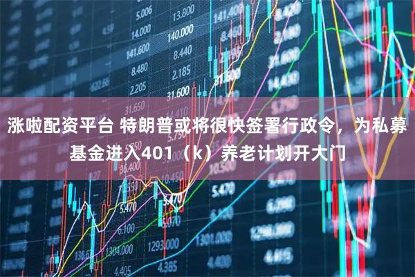 涨啦配资平台 特朗普或将很快签署行政令，为私募基金进入401（k）养老计划开大门