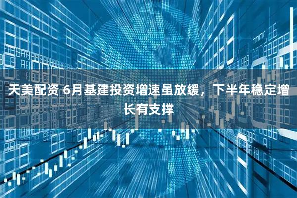 天美配资 6月基建投资增速虽放缓，下半年稳定增长有支撑
