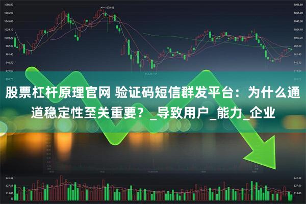 股票杠杆原理官网 验证码短信群发平台：为什么通道稳定性至关重要？_导致用户_能力_企业