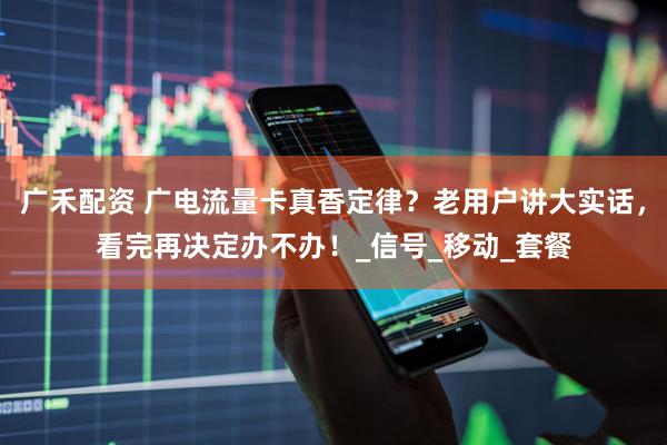 广禾配资 广电流量卡真香定律？老用户讲大实话，看完再决定办不办！_信号_移动_套餐