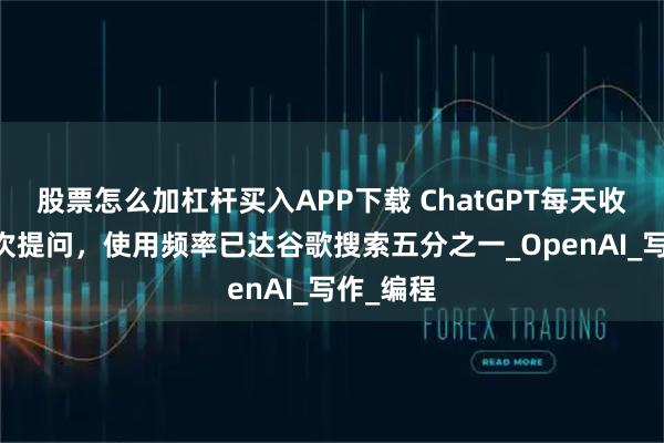股票怎么加杠杆买入APP下载 ChatGPT每天收到25亿次提问，使用频率已达谷歌搜索五分之一_OpenAI_写作_编程