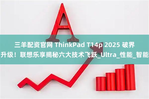 三羊配资官网 ThinkPad T14p 2025 破界升级！联想乐享揭秘六大技术飞跃_Ultra_性能_智能