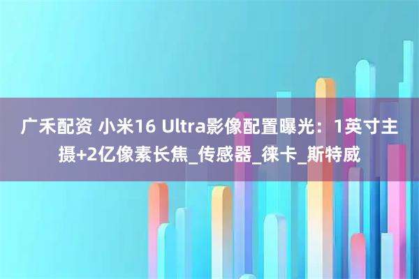 广禾配资 小米16 Ultra影像配置曝光：1英寸主摄+2亿像素长焦_传感器_徕卡_斯特威