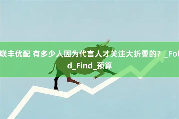 联丰优配 有多少人因为代言人才关注大折叠的？_Fold_Find_预算