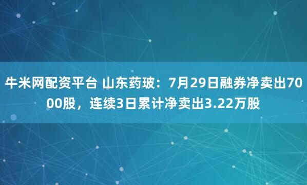 牛米网配资平台 山东药玻：7月29日融券净卖出7000股，连续3日累计净卖出3.22万股