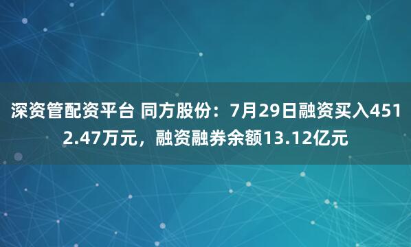深资管配资平台 同方股份：7月29日融资买入4512.47万元，融资融券余额13.12亿元