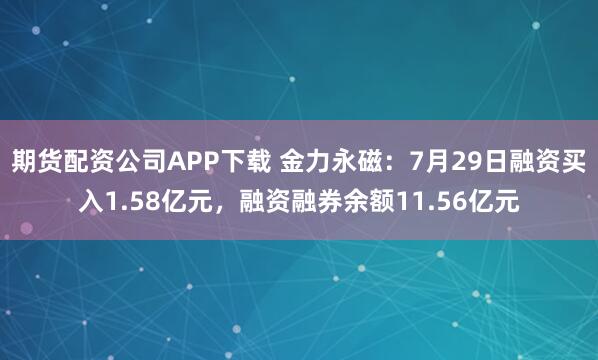 期货配资公司APP下载 金力永磁：7月29日融资买入1.58亿元，融资融券余额11.56亿元