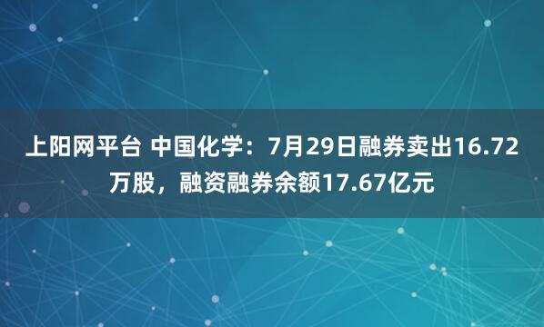 上阳网平台 中国化学：7月29日融券卖出16.72万股，融资融券余额17.67亿元