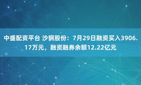 中盛配资平台 沙钢股份：7月29日融资买入3906.17万元，融资融券余额12.22亿元