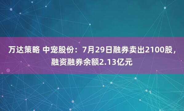 万达策略 中宠股份：7月29日融券卖出2100股，融资融券余额2.13亿元