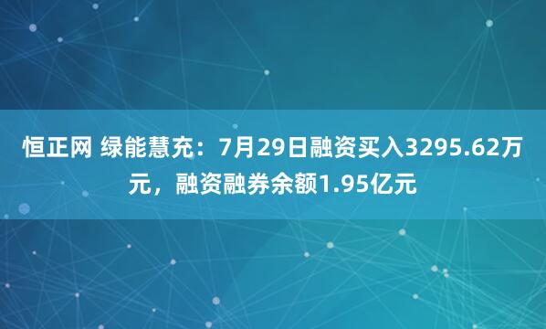 恒正网 绿能慧充：7月29日融资买入3295.62万元，融资融券余额1.95亿元