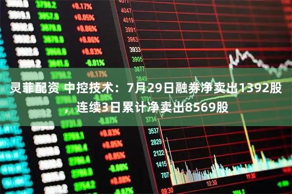 灵菲配资 中控技术：7月29日融券净卖出1392股，连续3日累计净卖出8569股