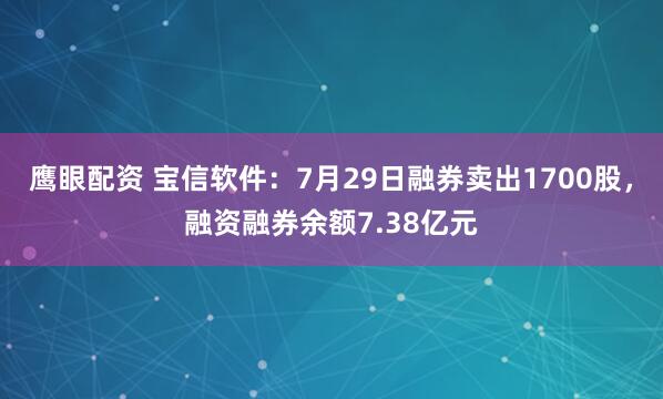 鹰眼配资 宝信软件：7月29日融券卖出1700股，融资融券余额7.38亿元
