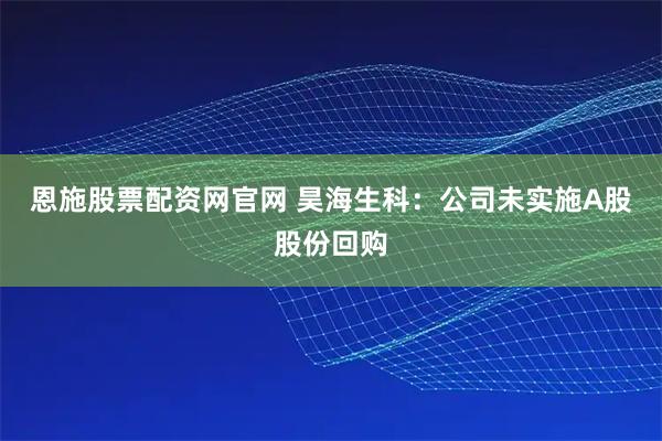 恩施股票配资网官网 昊海生科：公司未实施A股股份回购