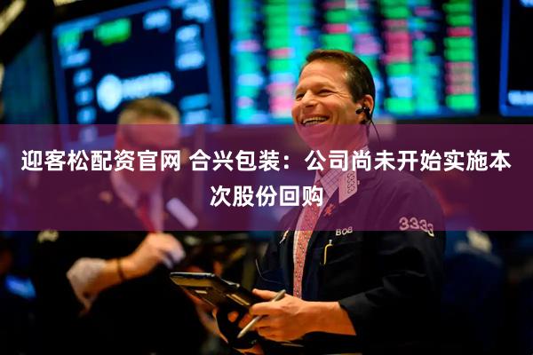 迎客松配资官网 合兴包装：公司尚未开始实施本次股份回购