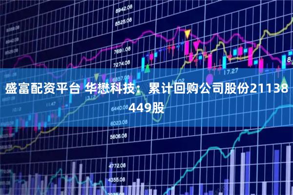 盛富配资平台 华懋科技：累计回购公司股份21138449股