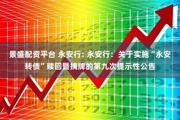 景盛配资平台 永安行: 永安行：关于实施“永安转债”赎回暨摘牌的第九次提示性公告