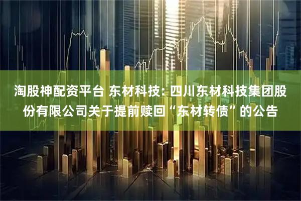 淘股神配资平台 东材科技: 四川东材科技集团股份有限公司关于提前赎回“东材转债”的公告