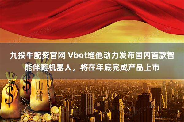 九投牛配资官网 Vbot维他动力发布国内首款智能伴随机器人，将在年底完成产品上市