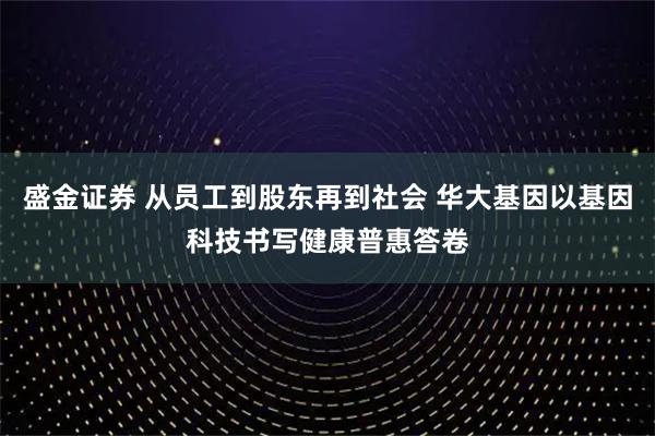 盛金证券 从员工到股东再到社会 华大基因以基因科技书写健康普惠答卷