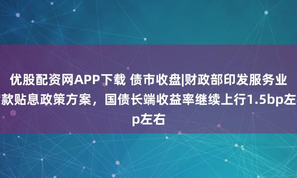 优股配资网APP下载 债市收盘|财政部印发服务业贷款贴息政策方案，国债长端收益率继续上行1.5bp左右